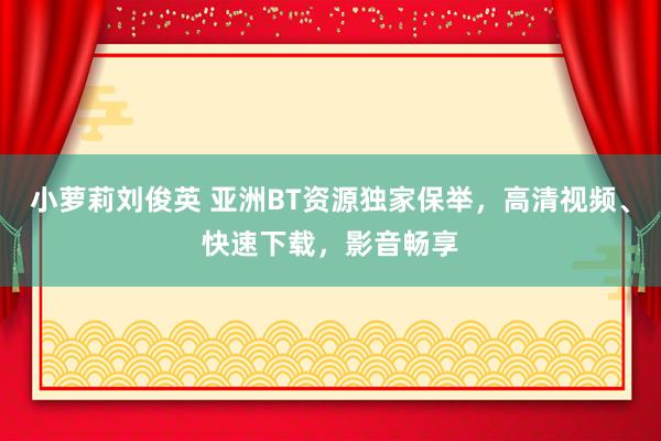 小萝莉刘俊英 亚洲BT资源独家保举，高清视频、快速下载，影音畅享