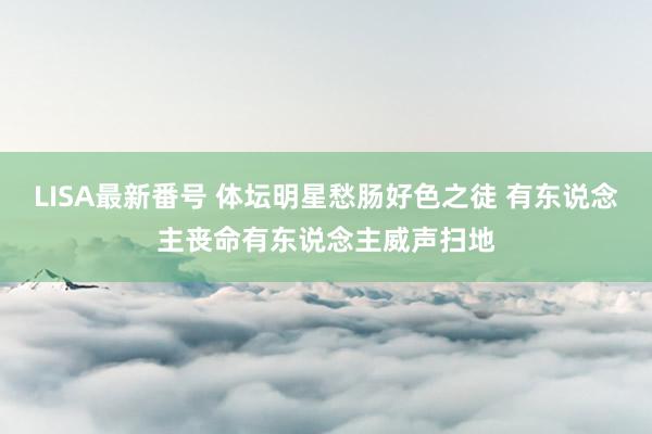 LISA最新番号 体坛明星愁肠好色之徒 有东说念主丧命有东说念主威声扫地