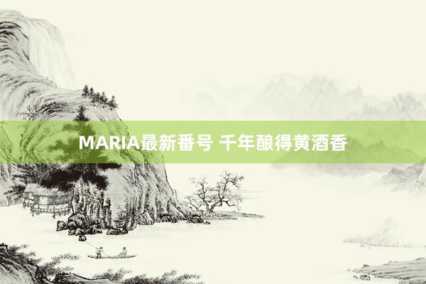 MARIA最新番号 千年酿得黄酒香