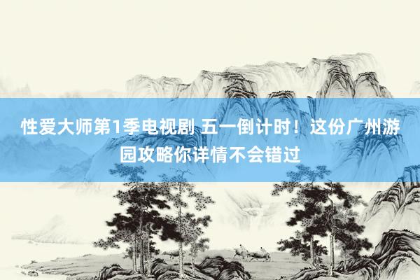 性爱大师第1季电视剧 五一倒计时！这份广州游园攻略你详情不会错过