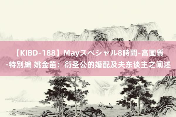 【KIBD-188】Mayスペシャル8時間-高画質-特別編 姚金笛：衍圣公的婚配及夫东谈主之阐述