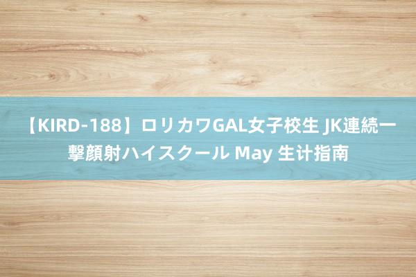 【KIRD-188】ロリカワGAL女子校生 JK連続一撃顔射ハイスクール May 生计指南