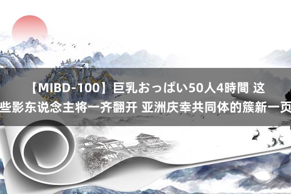 【MIBD-100】巨乳おっぱい50人4時間 这些影东说念主将一齐翻开 亚洲庆幸共同体的簇新一页