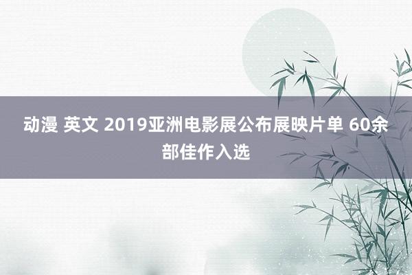 动漫 英文 2019亚洲电影展公布展映片单 60余部佳作入选