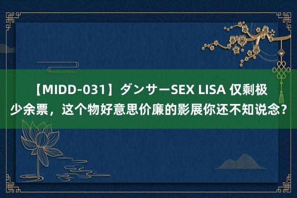 【MIDD-031】ダンサーSEX LISA 仅剩极少余票，这个物好意思价廉的影展你还不知说念？