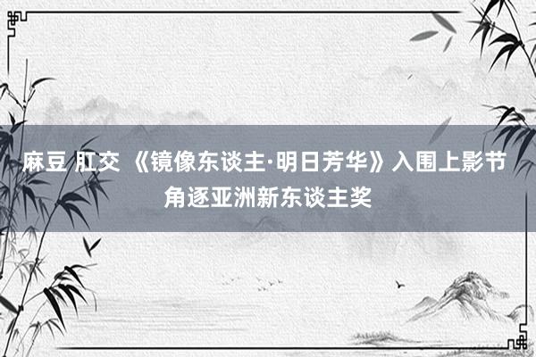 麻豆 肛交 《镜像东谈主·明日芳华》入围上影节 角逐亚洲新东谈主奖