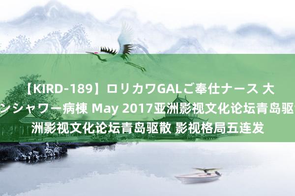 【KIRD-189】ロリカワGALご奉仕ナース 大量ぶっかけザーメンシャワー病棟 May 2017亚洲影视文化论坛青岛驱散 影视格局五连发