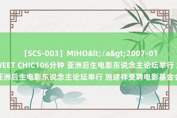 【SCS-003】MIHO</a>2007-01-10h.m.p&$SWEET CHIC106分钟 亚洲后生电影东说念主论坛举行 施建祥受聘电影基金会