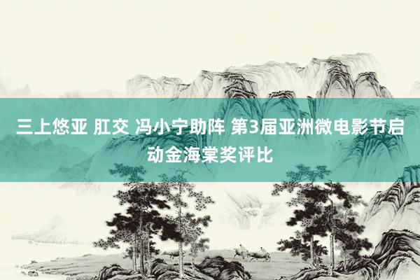 三上悠亚 肛交 冯小宁助阵 第3届亚洲微电影节启动金海棠奖评比