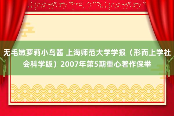 无毛嫩萝莉小鸟酱 上海师范大学学报（形而上学社会科学版）2007年第5期重心著作保举