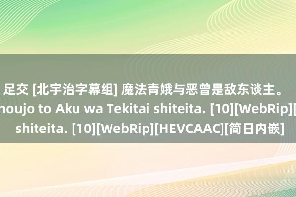 老师 足交 [北宇治字幕组] 魔法青娥与恶曾是敌东谈主。  Katsute Mahou Shoujo to Aku wa Tekitai shiteita. [10][WebRip][HEVCAAC][简日内嵌]