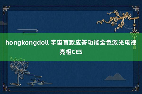 hongkongdoll 宇宙首款应答功能全色激光电视亮相CES