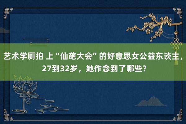 艺术学厕拍 上“仙葩大会”的好意思女公益东谈主， 27到32岁，她作念到了哪些？