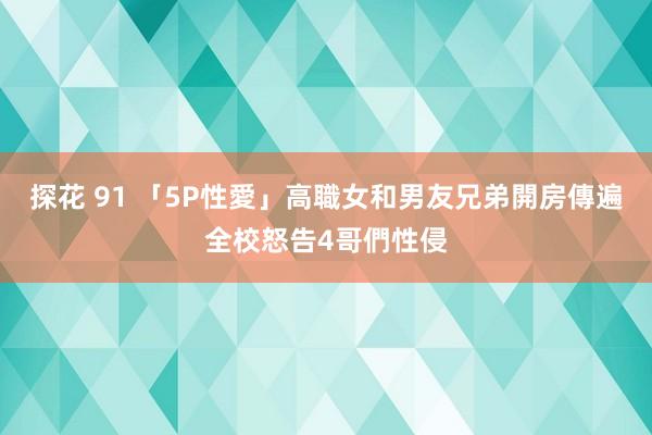 探花 91 「5P性愛」高職女和男友兄弟開房　傳遍全校怒告4哥們性侵