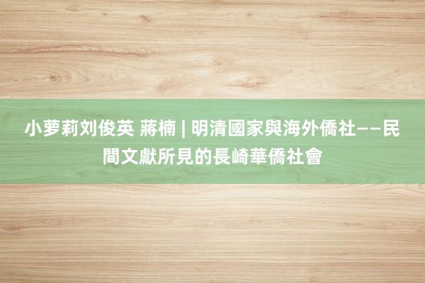 小萝莉刘俊英 蔣楠 | 明清國家與海外僑社——民間文獻所見的長崎華僑社會