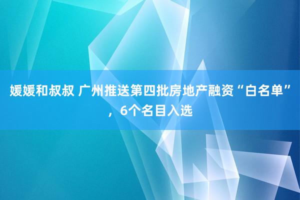 媛媛和叔叔 广州推送第四批房地产融资“白名单”，6个名目入选