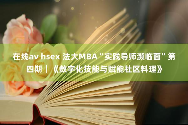 在线av hsex 法大MBA“实践导师濒临面”第四期┃《数字化技能与赋能社区料理》