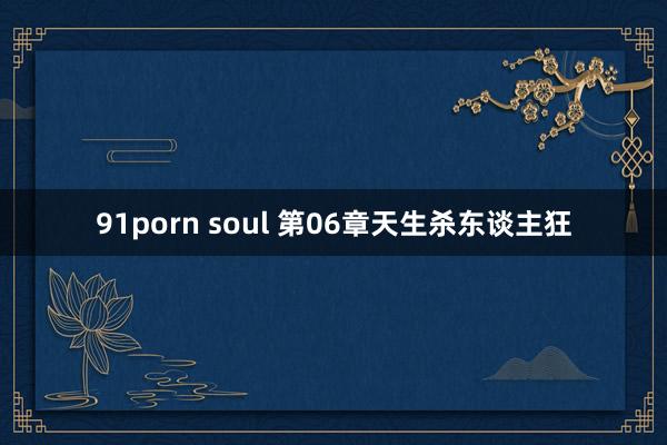 91porn soul 第06章　天生杀东谈主狂