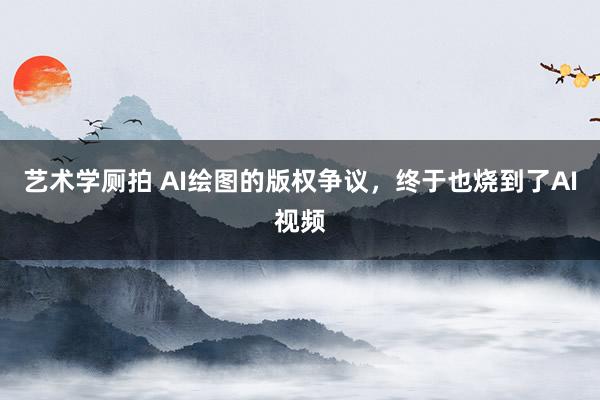 艺术学厕拍 AI绘图的版权争议，终于也烧到了AI视频