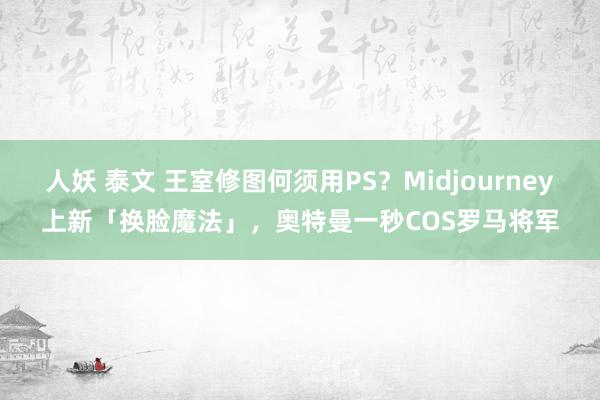 人妖 泰文 王室修图何须用PS？Midjourney上新「换脸魔法」，奥特曼一秒COS罗马将军