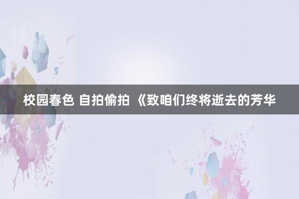 校园春色 自拍偷拍 《致咱们终将逝去的芳华