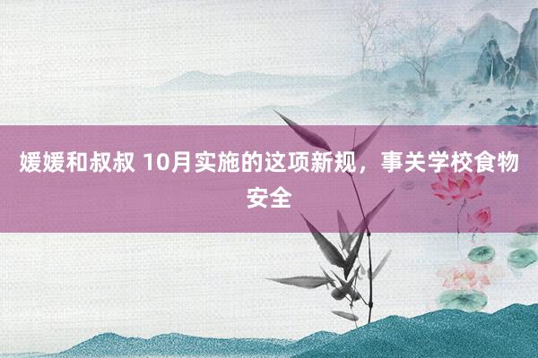 媛媛和叔叔 10月实施的这项新规，事关学校食物安全