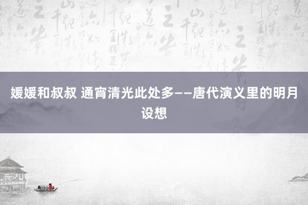 媛媛和叔叔 通宵清光此处多——唐代演义里的明月设想