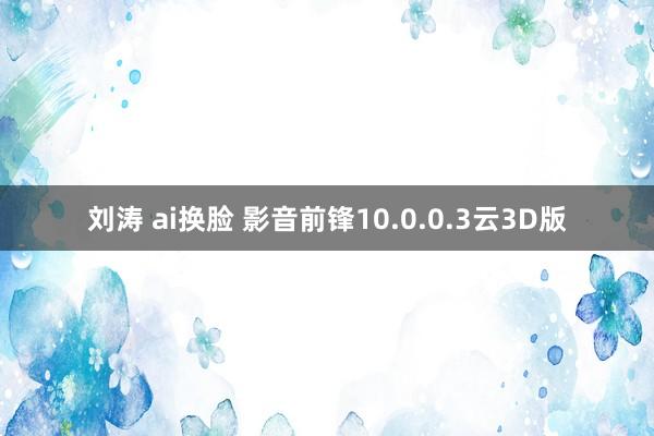 刘涛 ai换脸 影音前锋10.0.0.3云3D版