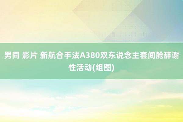 男同 影片 新航合手法A380双东说念主套间舱辞谢性活动(组图)