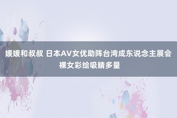 媛媛和叔叔 日本AV女优助阵台湾成东说念主展会 裸女彩绘吸睛多量