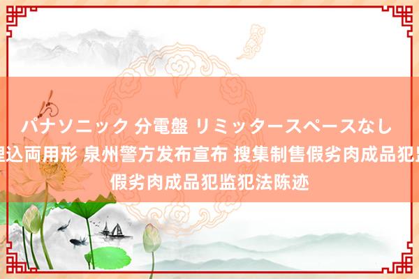 パナソニック 分電盤 リミッタースペースなし 露出・半埋込両用形 泉州警方发布宣布 搜集制售假劣肉成品犯监犯法陈迹