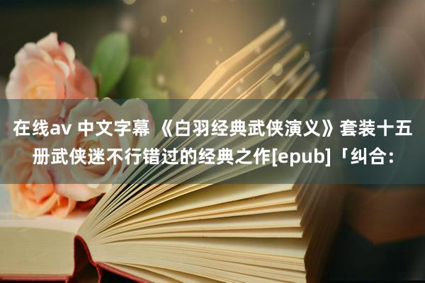 在线av 中文字幕 《白羽经典武侠演义》套装十五册武侠迷不行错过的经典之作[epub]「纠合：