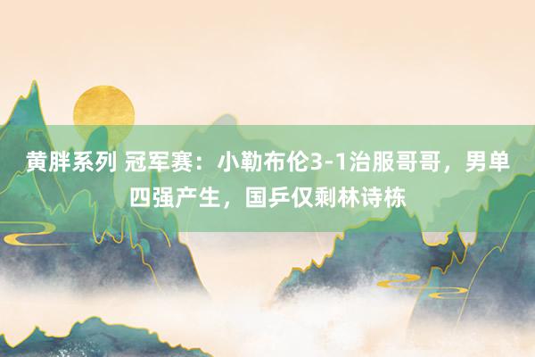 黄胖系列 冠军赛：小勒布伦3-1治服哥哥，男单四强产生，国乒仅剩林诗栋