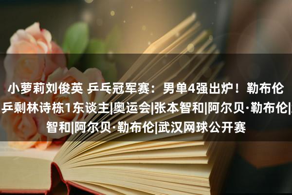 小萝莉刘俊英 乒乓冠军赛：男单4强出炉！勒布伦弟弟胜哥哥，国乒剩林诗栋1东谈主|奥运会|张本智和|阿尔贝·勒布伦|武汉网球公开赛