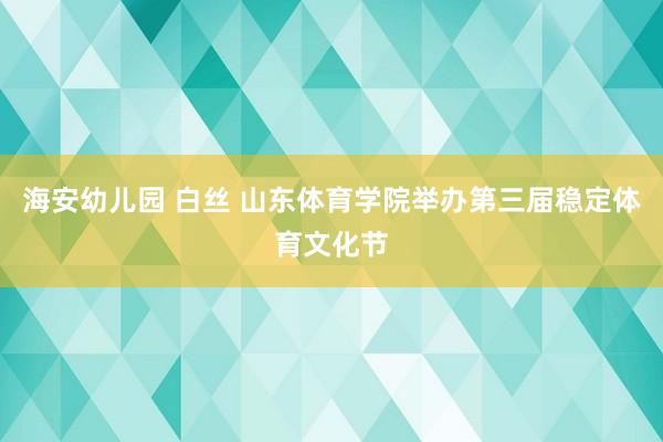 海安幼儿园 白丝 山东体育学院举办第三届稳定体育文化节