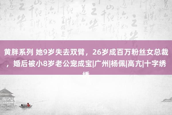 黄胖系列 她9岁失去双臂，26岁成百万粉丝女总裁，婚后被小8岁老公宠成宝|广州|杨佩|高亢|十字绣