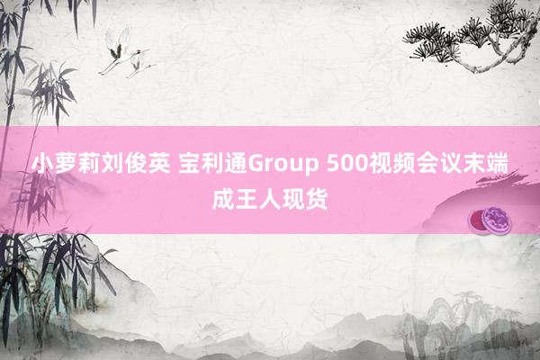 小萝莉刘俊英 宝利通Group 500视频会议末端成王人现货