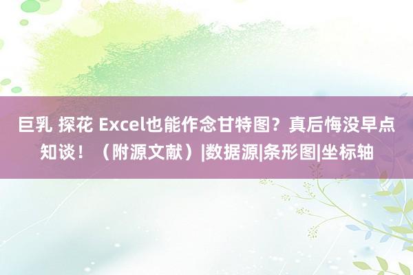 巨乳 探花 Excel也能作念甘特图？真后悔没早点知谈！（附源文献）|数据源|条形图|坐标轴