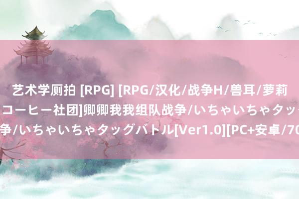 艺术学厕拍 [RPG] [RPG/汉化/战争H/兽耳/萝莉][RJ01264557/ふんわりコーヒー社团]卿卿我我组队战争/いちゃいちゃタッグバトル[Ver1.0][PC+安卓/700M]