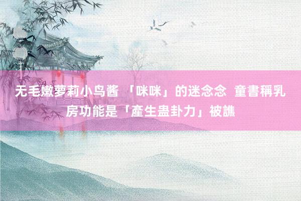 无毛嫩萝莉小鸟酱 「咪咪」的迷念念  童書稱乳房功能是「產生蛊卦力」被譙