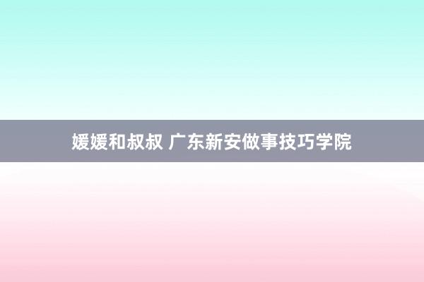 媛媛和叔叔 广东新安做事技巧学院