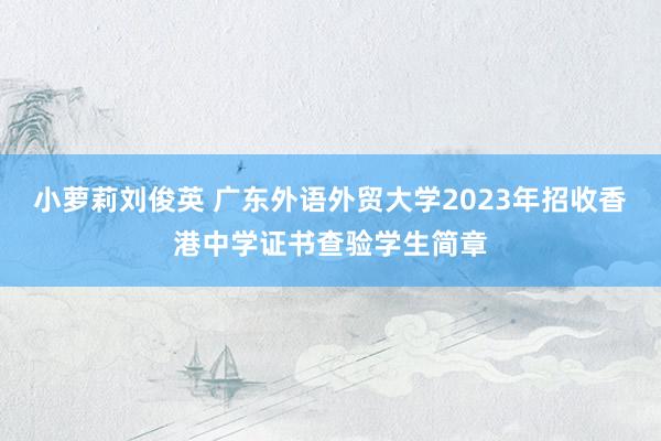 小萝莉刘俊英 广东外语外贸大学2023年招收香港中学证书查验学生简章