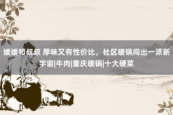 媛媛和叔叔 厚味又有性价比，社区暖锅闯出一派新宇宙|牛肉|重庆暖锅|十大硬菜