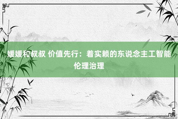 媛媛和叔叔 价值先行：着实赖的东说念主工智能伦理治理