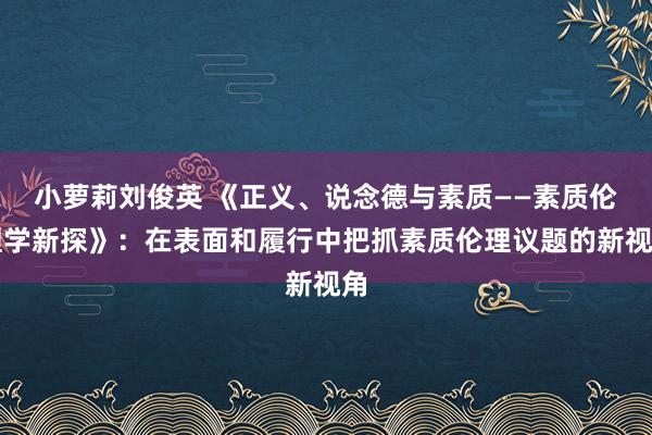 小萝莉刘俊英 《正义、说念德与素质——素质伦理学新探》：在表面和履行中把抓素质伦理议题的新视角