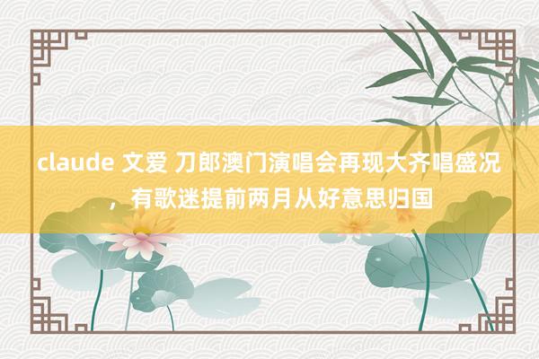 claude 文爱 刀郎澳门演唱会再现大齐唱盛况，有歌迷提前两月从好意思归国