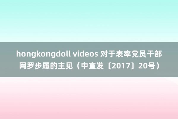 hongkongdoll videos 对于表率党员干部网罗步履的主见（中宣发〔2017〕20号）