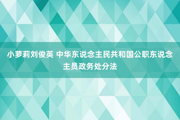 小萝莉刘俊英 中华东说念主民共和国公职东说念主员政务处分法