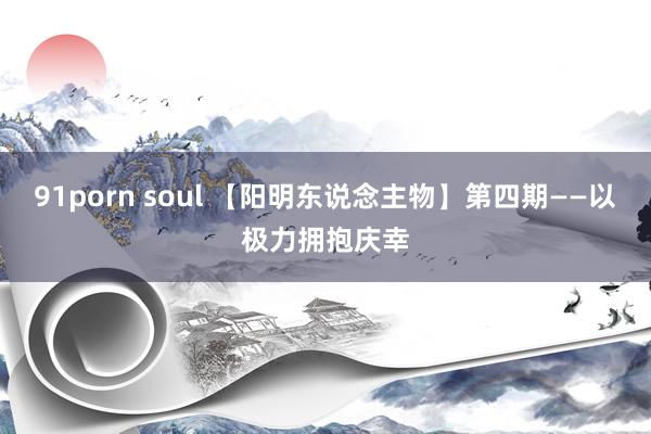 91porn soul 【阳明东说念主物】第四期——以极力拥抱庆幸