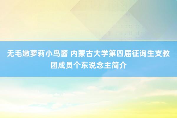 无毛嫩萝莉小鸟酱 内蒙古大学第四届征询生支教团成员个东说念主简介